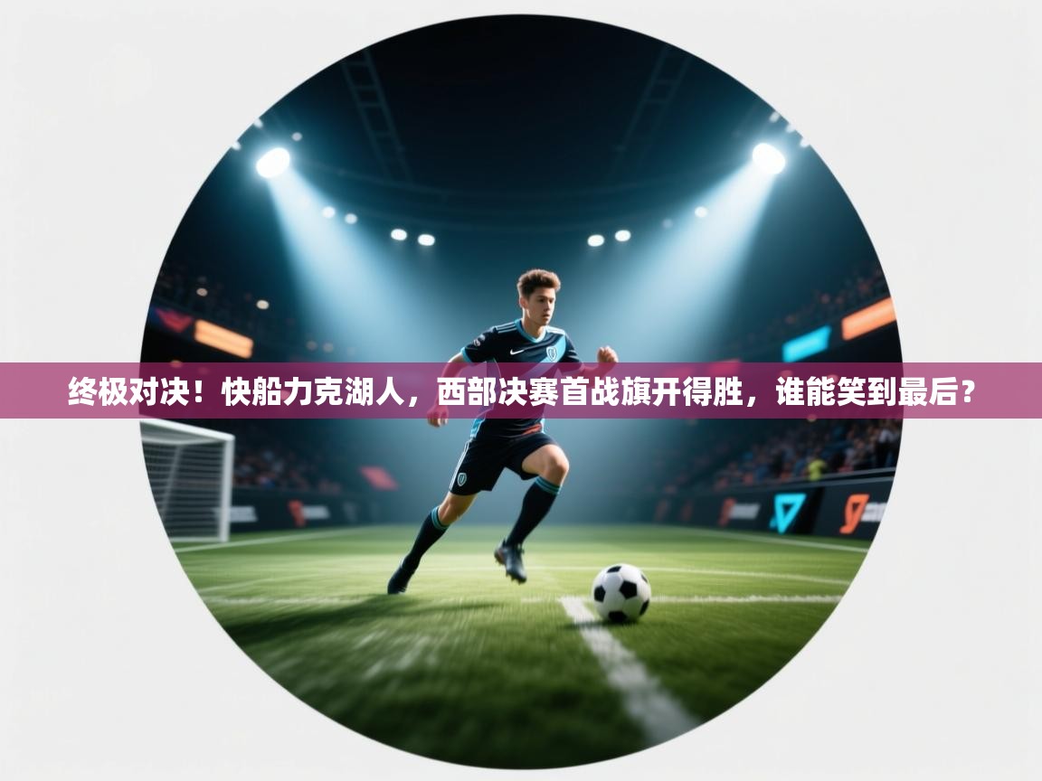 终极对决！快船力克湖人，西部决赛首战旗开得胜，谁能笑到最后？  第2张