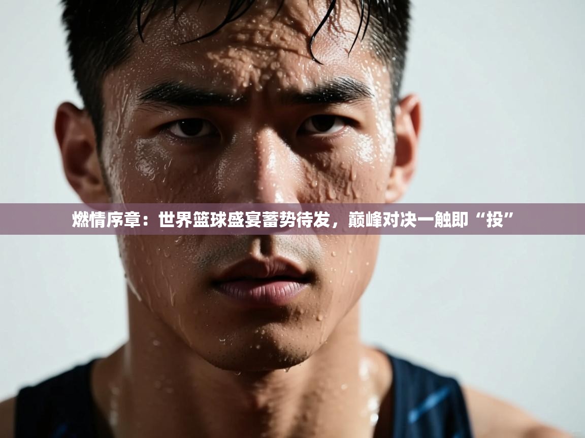 燃情序章：世界篮球盛宴蓄势待发，巅峰对决一触即“投”  第1张