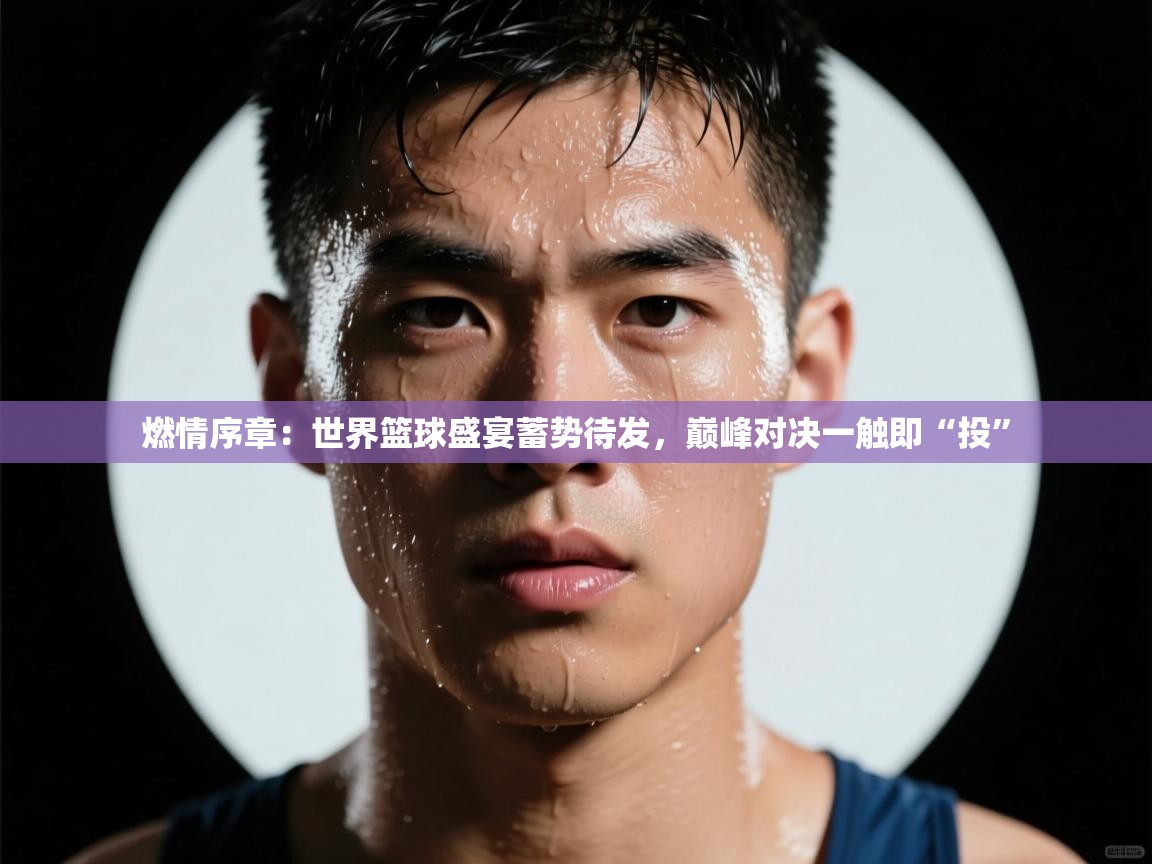 燃情序章：世界篮球盛宴蓄势待发，巅峰对决一触即“投”  第2张